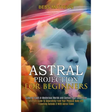 Astral Projection for Beginners: Guide to Travel in Mysterious Worlds and Contact Your Loved Ones (Ultimate Guide to Separating From Your Physical Bod