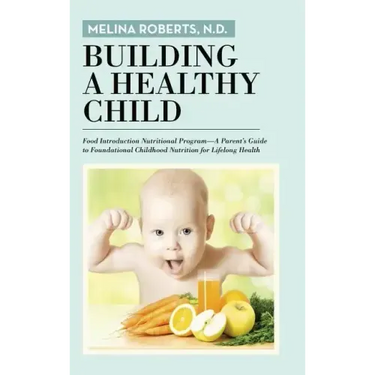 Building a Healthy Child: Food Introduction Nutritional Program-A Parent's Guide to Foundational Childhood Nutrition for Lifelong Health