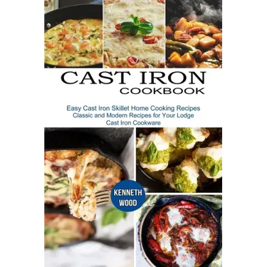 Cast Iron Cookbook: Easy Cast Iron Skillet Home Cooking Recipes (Classic and Modern Recipes for Your Lodge Cast Iron Cookware)