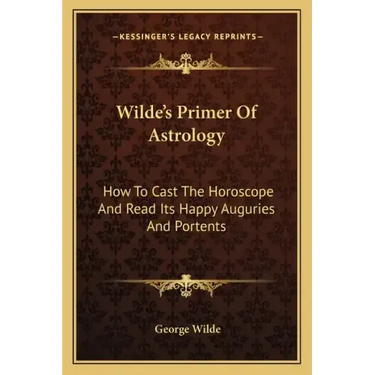 Wilde's Primer Of Astrology: How To Cast The Horoscope And Read Its Happy Auguries And Portents