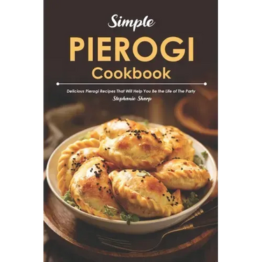 Simple Pierogi Cookbook: Delicious Pierogi Recipes That Will Help You Be the Life of The Party