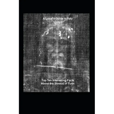 A Local's Guide to Italy: (Book 6) Top Ten Interesting Facts about the Shroud of Turin