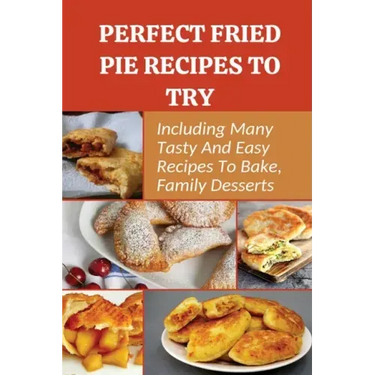 Perfect Fried Pie Recipes To Try: Including Many Tasty And Easy Recipes To Bake, Family Desserts: Easy Fried Pie Recipe