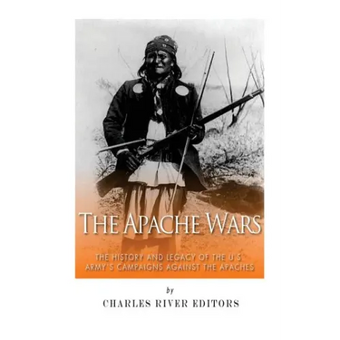 The Apache Wars: The History and Legacy of the U.S. Army's Campaigns against the Apaches
