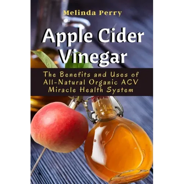 Apple Cider Vinegar: The Benefits and Uses of All-Natural Organic ACV Miracle Health System