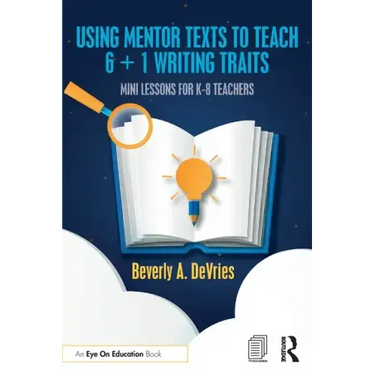 Using Mentor Texts to Teach 6 + 1 Writing Traits: Mini Lessons for K-8 Teachers