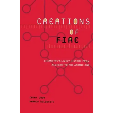 Creations of Fire: Chemistry's Lively History from Alchemy to the Atomic Age