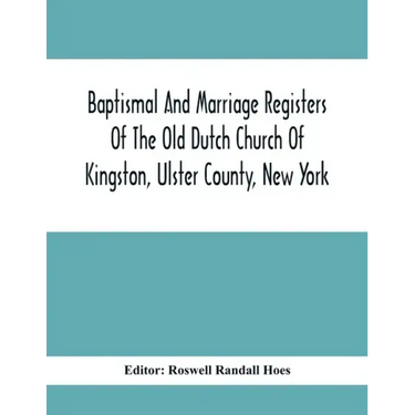 Baptismal And Marriage Registers Of The Old Dutch Church Of Kingston, Ulster County, New York