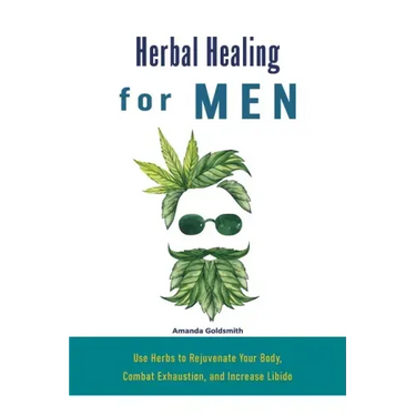 Herbal Healing for Men: Use Herbs to Rejuvenate Your Body, Combat Exhaustion, and Increase Libido