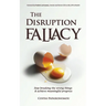 The Disruption Fallacy: Stop Breaking The Wrong Things And Achieve Meaningful Progress