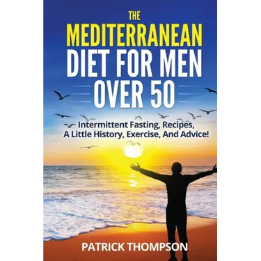 The Mediterranean Diet For Men Over 50: Intermittent Fasting, Recipes, A Little History, Exercise, And Advice!