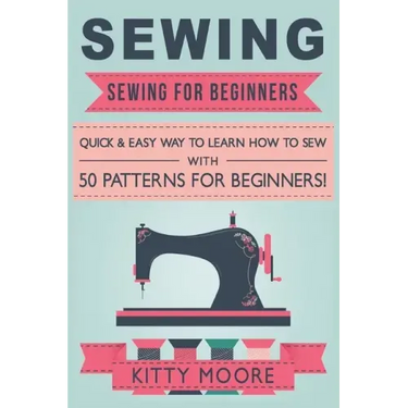 Sewing (5th Edition): Sewing For Beginners - Quick & Easy Way To Learn How To Sew With 50 Patterns for Beginners!