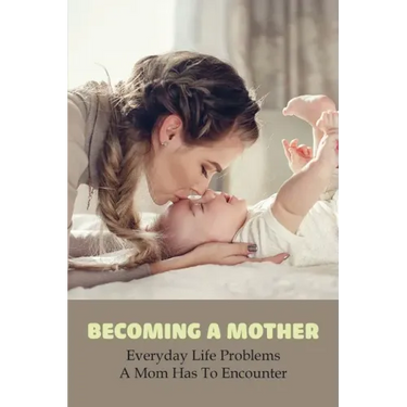 Becoming A Mother: Everyday Life Problems A Mom Has To Encounter: Journey Into Motherhood