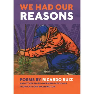 We Had Our Reasons: Poems by Ricardo Ruiz and Other Hardworking Mexicans from Eastern Washington