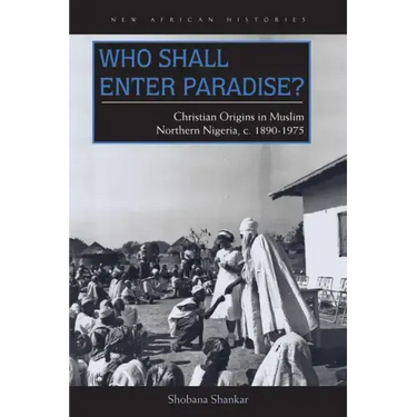 Who Shall Enter Paradise?: Christian Origins in Muslim Northern Nigeria, c. 1890-1975
