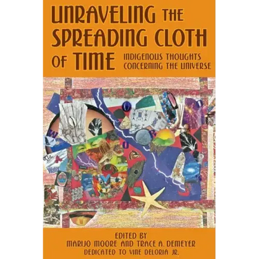 Unraveling the Spreading Cloth of Time: Indigenous Thoughts Concerning the Unive: Dedicated to Vine Deloria Jr.