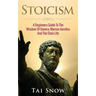 Stoicism: A Beginners Guide To The Wisdom Of Seneca, Marcus Aurelius And The Stoic Life