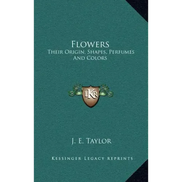 Flowers: Their Origin, Shapes, Perfumes and Colors