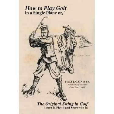 How to Play Golf in a Single Plane: or, The Original Swing in Golf - Learn it, Play it and Score with it!