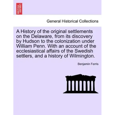 A History of the Original Settlements on the Delaware, from Its Discovery by Hudson to the Colonization Under William Penn. with an Account of the Ecc