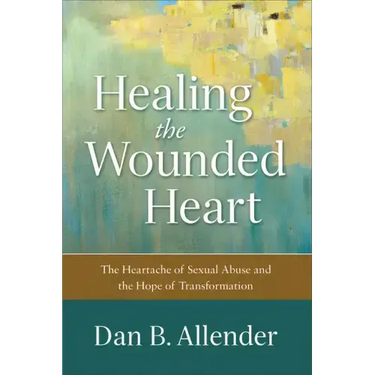Healing the Wounded Heart: The Heartache of Sexual Abuse and the Hope of Transformation