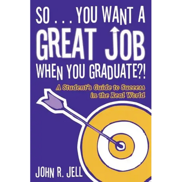So...You Want a Great Job When You Graduate: A Student's Guide to Success in the Real World