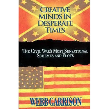 The Creative Minds in Desperate Times: The Civil War's Most Sensational Schemes and Plots