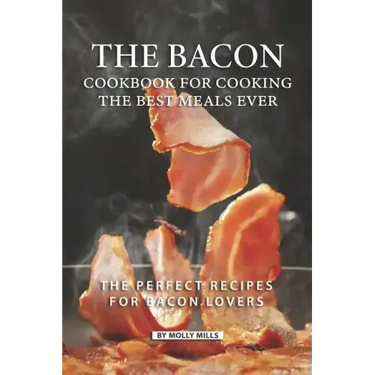The Bacon Cookbook for Cooking the Best Meals Ever: The Perfect Recipes for Bacon Lovers