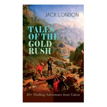 TALES OF THE GOLD RUSH - 20+ Thrilling Adventures from Yukon: The Call of the Wild, White Fang, Burning Daylight, Son of the Wolf & The God of His Fat