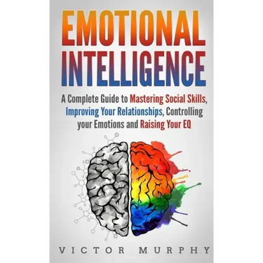 Emotional Intelligence: A Complete Guide to Master Social Skills, Improve Your Relationships, Controlling your Emotions and Raise Your EQ