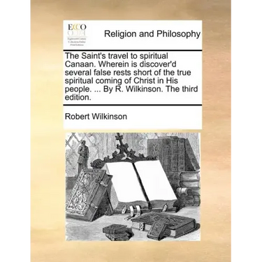 The Saint's Travel to Spiritual Canaan. Wherein Is Discover'd Several False Rests Short of the True Spiritual Coming of Christ in His People. ... by R