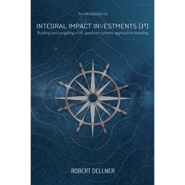 Integral Impact Investments (I3): Building and navigating a full-spectrum systems approach to investing