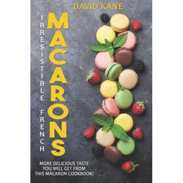 Irresitible French Macarons: More delicious taste you will get from this macaron cookbook!
