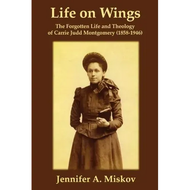 Life on Wings: The Forgotten Life and Theology of Carrie Judd Montgomery (1858-1946)