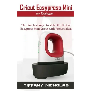 Cricut Easypress Mini for Beginners: The Simplest Ways to Make the Best of Easypress Mini Cricut with Project Ideas
