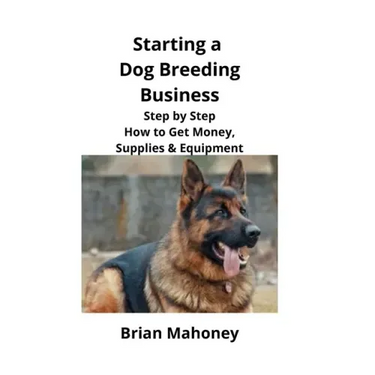 Starting a Dog Breeding Business: Step by Step How to Get Money, Supplies & Equipment