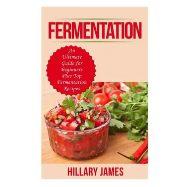 Fermentation: An Ultimate Guide for Beginners Plus Top Fermentation Recipes