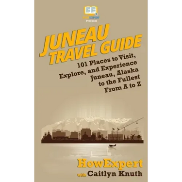 Juneau Travel Guide: 101 Places to Visit, Explore, and Experience Juneau, Alaska to the Fullest From A to Z