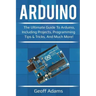 Arduino: The ultimate guide to Arduino, including projects, programming tips & tricks, and much more!