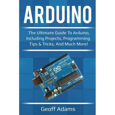 Arduino: The ultimate guide to Arduino, including projects, programming tips & tricks, and much more!