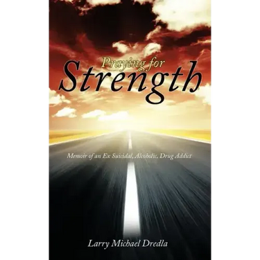 Praying for Strength: Memoir of an Ex Suicidal, Alcoholic, Drug Addict