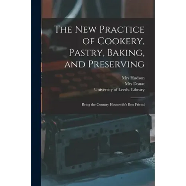 The New Practice of Cookery, Pastry, Baking, and Preserving: Being the Country Housewife's Best Friend