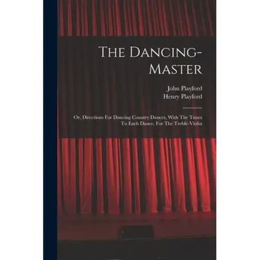 The Dancing-master: Or, Directions For Dancing Country Dances, With The Tunes To Each Dance, For The Treble-violin
