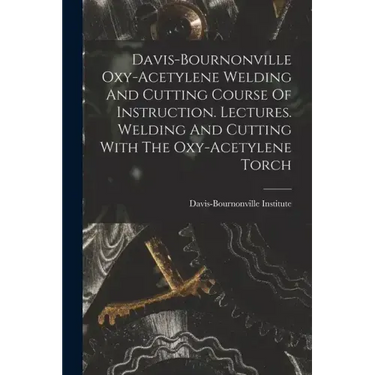 Davis-bournonville Oxy-acetylene Welding And Cutting Course Of Instruction. Lectures. Welding And Cutting With The Oxy-acetylene Torch
