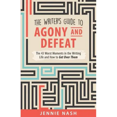 The Writer's Guide to Agony and Defeat: The 43 Worst Moments in the Writing Life and How to Get Over Them