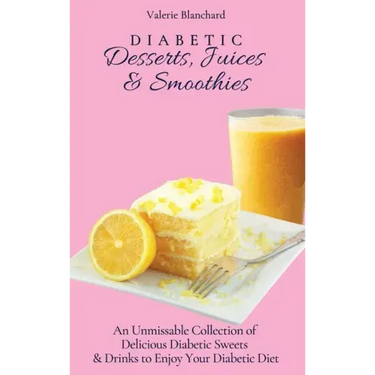 Diabetic Desserts, Juices & Smoothies: An Unmissable Collection of Delicious Diabetic Sweets & Drinks to Enjoy Your Diabetic Diet