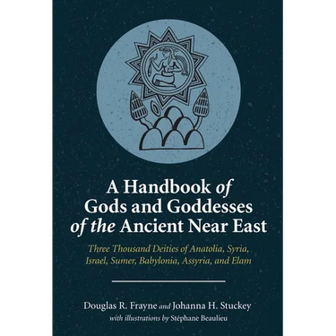 A Handbook of Gods and Goddesses of the Ancient Near East: Three Thousand Deities of Anatolia, Syria, Israel, Sumer, Babylonia, Assyria, and Elam