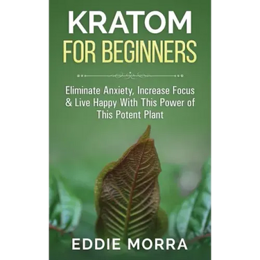 Kratom For Beginners: Eliminate Anxiety, Increase Focus & Live Happy With This Power of This Potent Plant