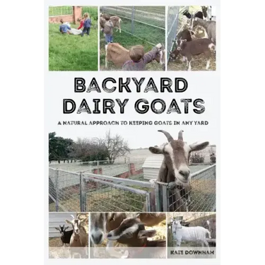 Backyard Dairy Goats: A natural approach to keeping goats in any yard