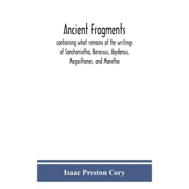 Ancient fragments, containing what remains of the writings of Sanchoniatho, Berossus, Abydenus, Megasthenes, and Manetho: also the Hermetic Creed, the